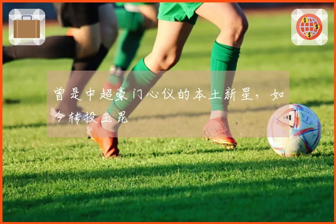 曾是中超豪门心仪的本土新星，如今转投玉昆