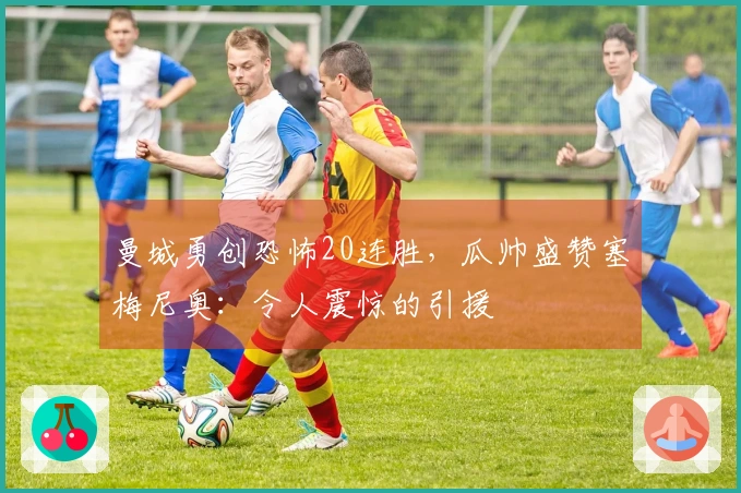 曼城勇创恐怖20连胜，瓜帅盛赞塞梅尼奥：令人震惊的引援