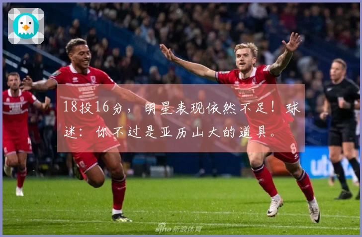 18投16分，明星表现依然不足！球迷：你不过是亚历山大的道具。