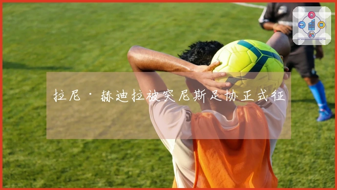 拉尼·赫迪拉被突尼斯足协正式征召