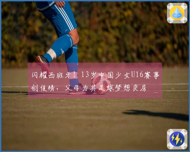 闪耀西班牙！13岁中国少女U16赛事创佳绩，父母为其足球梦想卖房
