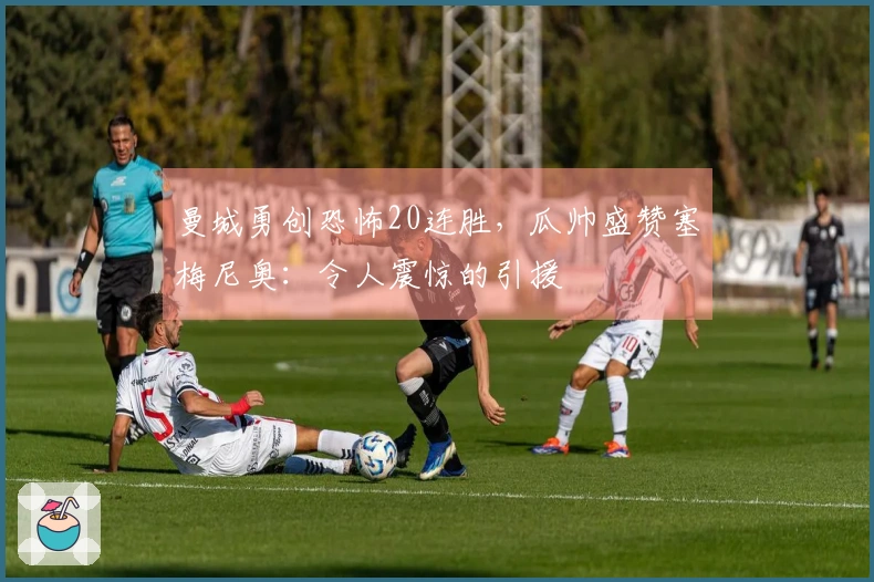 曼城勇创恐怖20连胜，瓜帅盛赞塞梅尼奥：令人震惊的引援