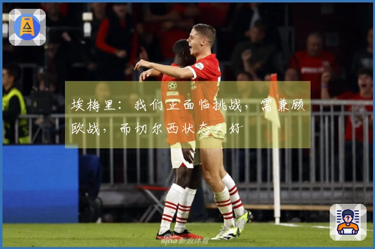 埃梅里：我们正面临挑战，需兼顾欧战，而切尔西状态大好