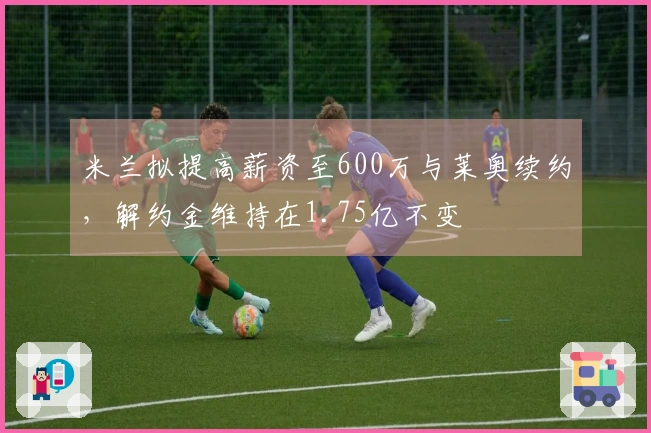 米兰拟提高薪资至600万与莱奥续约，解约金维持在1.75亿不变