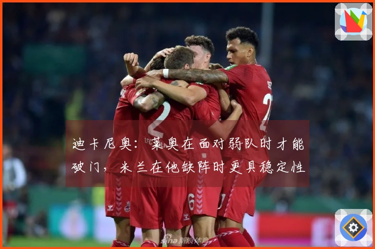 迪卡尼奥：莱奥在面对弱队时才能破门，米兰在他缺阵时更具稳定性