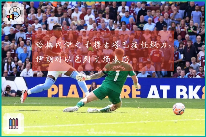 哈梅内伊之子穆吉塔巴接任权力，伊朗对以色列立场表态