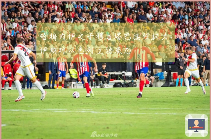 哈梅内伊之子穆吉塔巴接任权力，伊朗对以色列立场表态