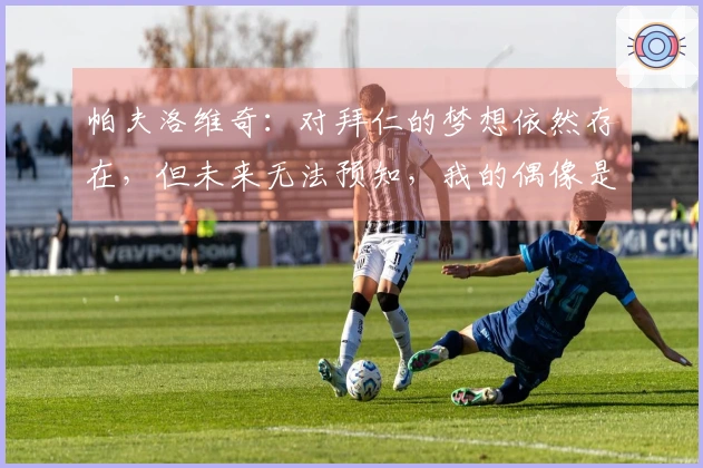 帕夫洛维奇：对拜仁的梦想依然存在，但未来无法预知，我的偶像是C罗