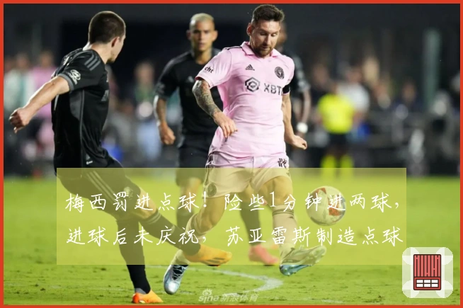 梅西罚进点球！险些1分钟进两球，进球后未庆祝，苏亚雷斯制造点球机会