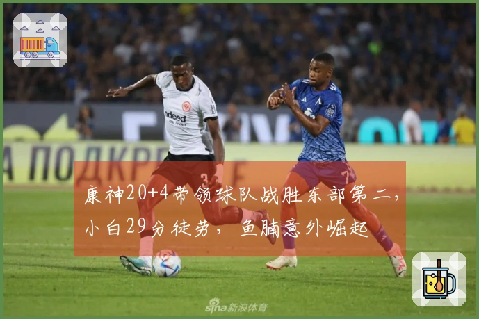 康神20+4带领球队战胜东部第二，小白29分徒劳，鱼腩意外崛起