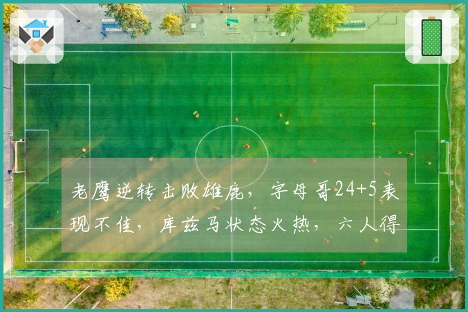 老鹰逆转击败雄鹿，字母哥24+5表现不佳，库兹马状态火热，六人得分上双