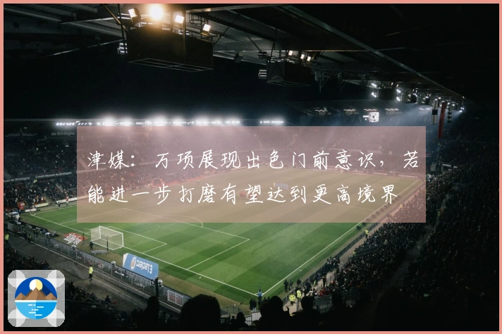 津媒：万项展现出色门前意识，若能进一步打磨有望达到更高境界