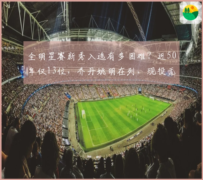 全明星赛新秀入选有多困难？近50年仅13位，乔丹姚明在列，现役无一人