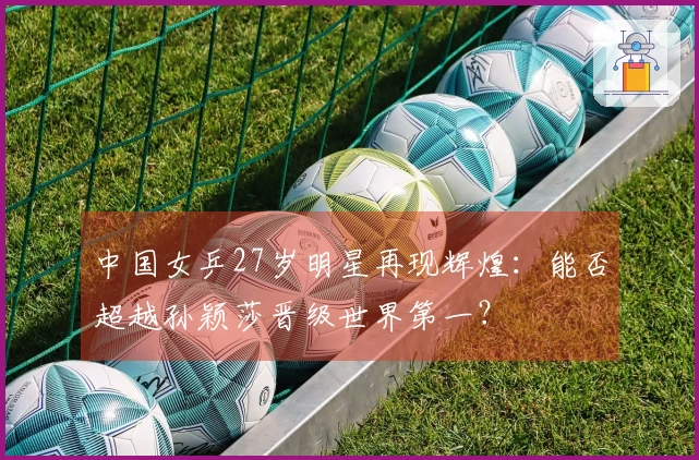 中国女乒27岁明星再现辉煌：能否超越孙颖莎晋级世界第一？