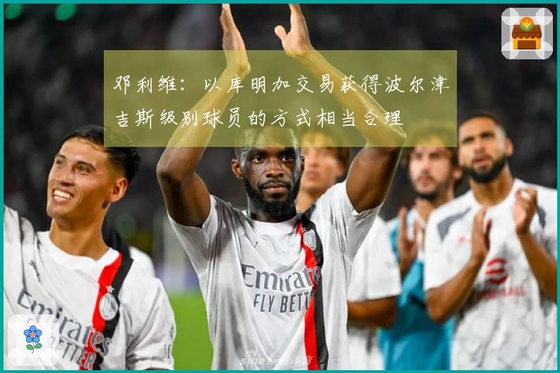邓利维：以库明加交易获得波尔津吉斯级别球员的方式相当合理