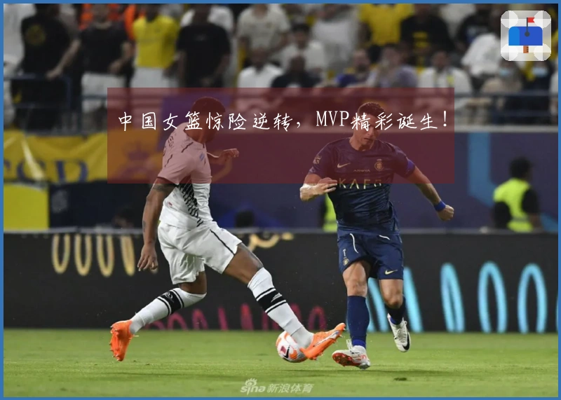 中国女篮惊险逆转，MVP精彩诞生！