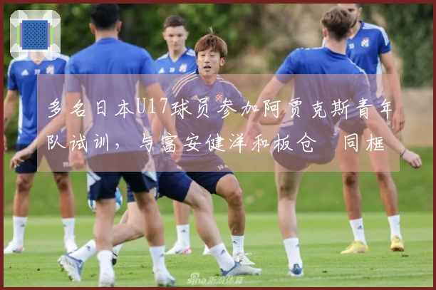 多名日本U17球员参加阿贾克斯青年队试训，与富安健洋和板仓滉同框合影