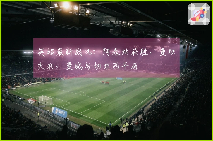 英超最新战况：阿森纳获胜，曼联失利，曼城与切尔西平局