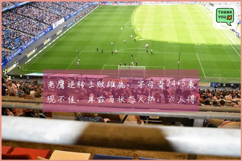 老鹰逆转击败雄鹿，字母哥24+5表现不佳，库兹马状态火热，六人得分上双
