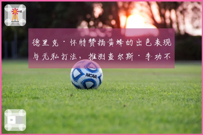 德里克·怀特赞扬黄蜂的出色表现与无私打法，推测查尔斯·李功不可没