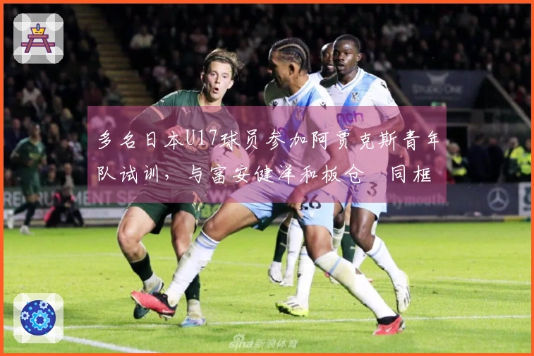 多名日本U17球员参加阿贾克斯青年队试训，与富安健洋和板仓滉同框合影