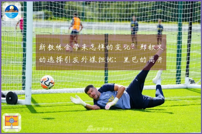 新教练会带来怎样的变化？郑钦文的选择引发外媒担忧：里巴的离开是否会影响她的表现？