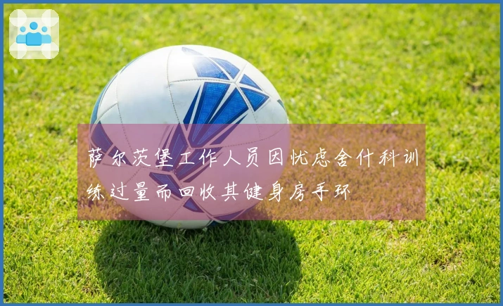 萨尔茨堡工作人员因忧虑舍什科训练过量而回收其健身房手环