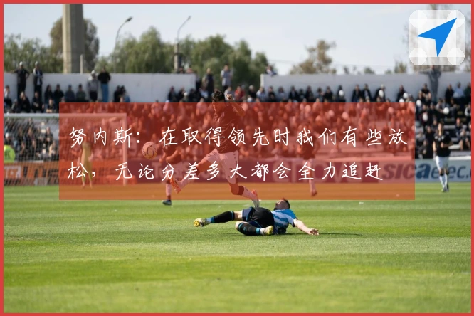 努内斯：在取得领先时我们有些放松，无论分差多大都会全力追赶