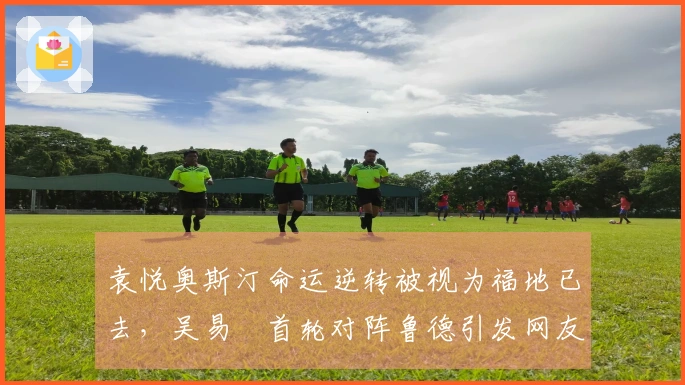 袁悦奥斯汀命运逆转被视为福地已去，吴易昺首轮对阵鲁德引发网友热议