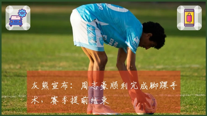 灰熊宣布：周志豪顺利完成脚踝手术，赛季提前结束