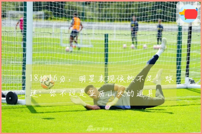 18投16分，明星表现依然不足！球迷：你不过是亚历山大的道具。