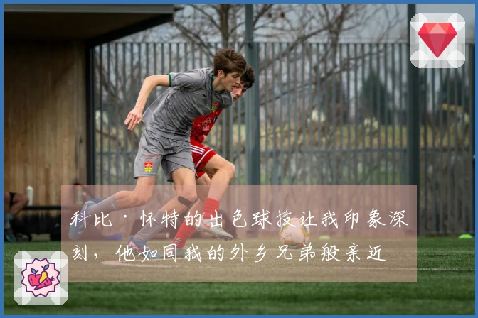 科比·怀特的出色球技让我印象深刻，他如同我的外乡兄弟般亲近