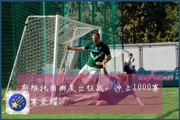 斯维托丽娜复出征战，冲击1000赛决赛荣耀！