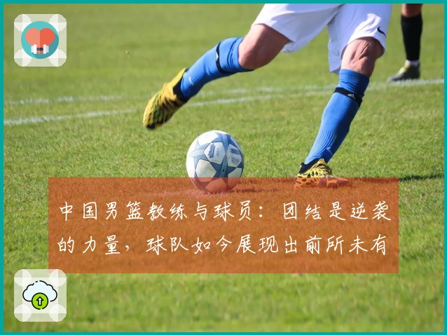 中国男篮教练与球员：团结是逆袭的力量，球队如今展现出前所未有的斗志