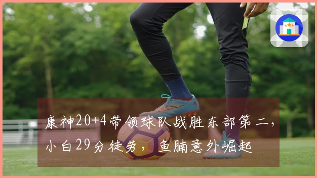 康神20+4带领球队战胜东部第二，小白29分徒劳，鱼腩意外崛起