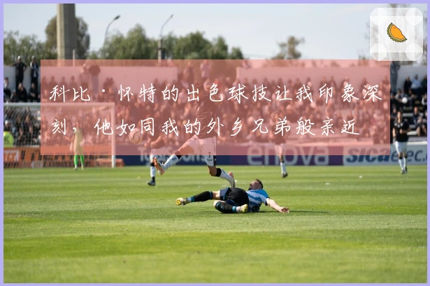 科比·怀特的出色球技让我印象深刻，他如同我的外乡兄弟般亲近