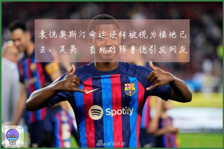 袁悦奥斯汀命运逆转被视为福地已去，吴易昺首轮对阵鲁德引发网友热议
