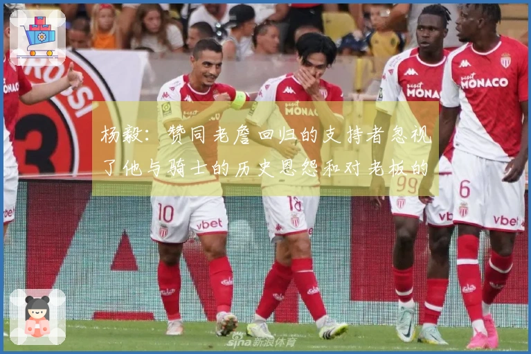 杨毅：赞同老詹回归的支持者忽视了他与骑士的历史恩怨和对老板的羞辱经历